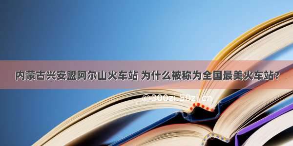 内蒙古兴安盟阿尔山火车站 为什么被称为全国最美火车站？