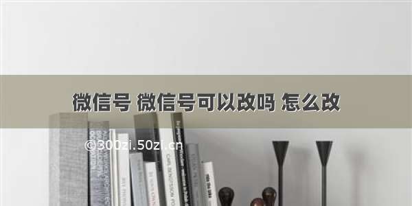 微信号 微信号可以改吗 怎么改