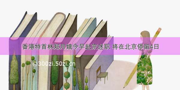 香港特首林郑月娥今早赴京述职 将在北京停留4日