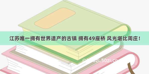 江苏唯一拥有世界遗产的古镇 拥有49座桥 风光堪比周庄！