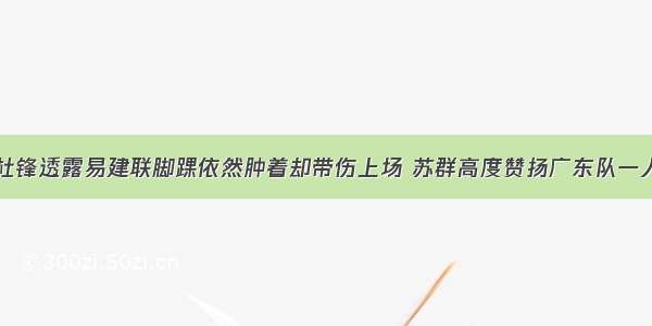 杜锋透露易建联脚踝依然肿着却带伤上场 苏群高度赞扬广东队一人