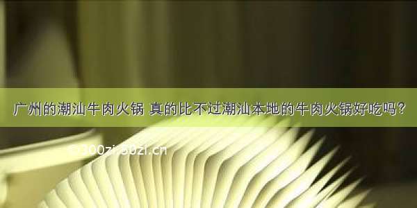 广州的潮汕牛肉火锅 真的比不过潮汕本地的牛肉火锅好吃吗？