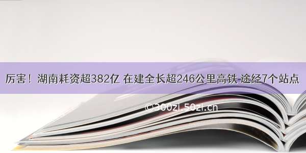 厉害！湖南耗资超382亿 在建全长超246公里高铁 途经7个站点