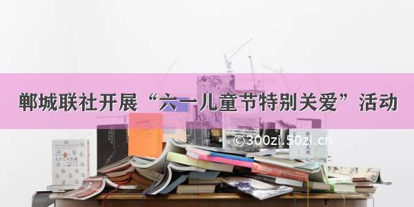 郸城联社开展“六一儿童节特别关爱”活动