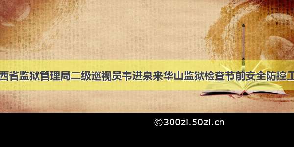 陕西省监狱管理局二级巡视员韦进泉来华山监狱检查节前安全防控工作