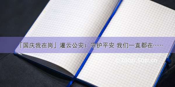 「国庆我在岗」灌云公安：守护平安 我们一直都在……