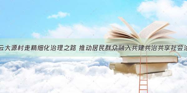 广州白云大源村走精细化治理之路 推动居民群众融入共建共治共享社会治理格局