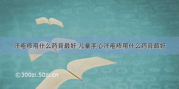 汗疱疹用什么药膏最好 儿童手心汗疱疹用什么药膏最好