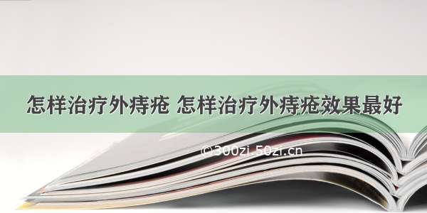 怎样治疗外痔疮 怎样治疗外痔疮效果最好