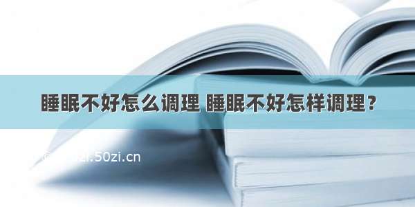 睡眠不好怎么调理 睡眠不好怎样调理？