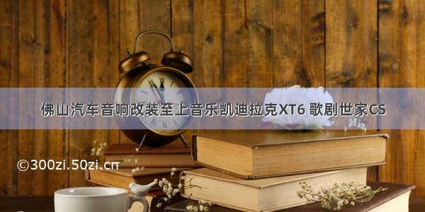 佛山汽车音响改装至上音乐凯迪拉克XT6 歌剧世家CS