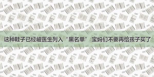 这种鞋子已经被医生列入“黑名单” 宝妈们不要再给孩子买了