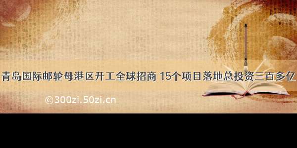 青岛国际邮轮母港区开工全球招商 15个项目落地总投资三百多亿