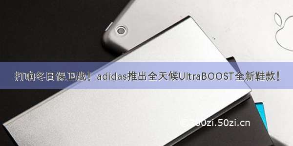 打响冬日保卫战！adidas推出全天候UltraBOOST全新鞋款！