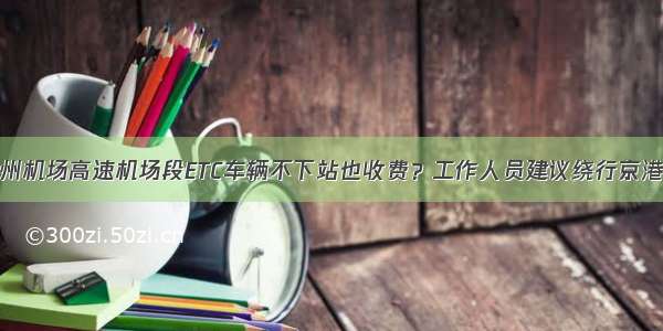 郑州机场高速机场段ETC车辆不下站也收费？工作人员建议绕行京港澳