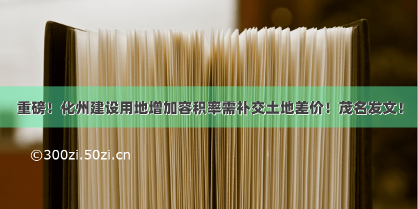 重磅！化州建设用地增加容积率需补交土地差价！茂名发文！