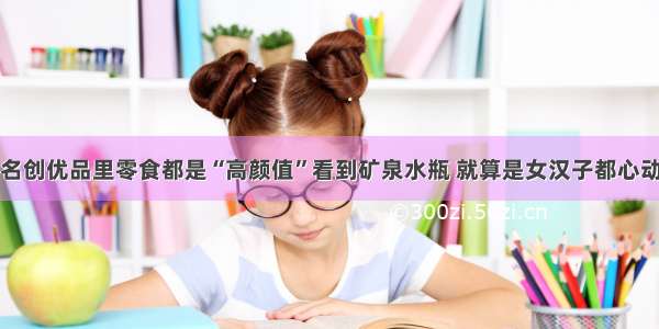 名创优品里零食都是“高颜值”看到矿泉水瓶 就算是女汉子都心动