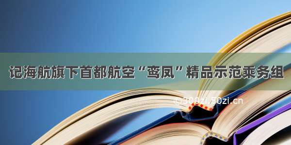 记海航旗下首都航空“鸾凤”精品示范乘务组