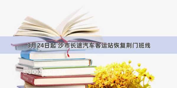 3月24日起 沙市长途汽车客运站恢复荆门班线