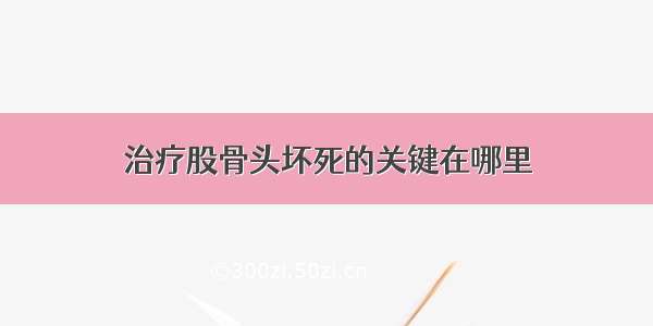 治疗股骨头坏死的关键在哪里