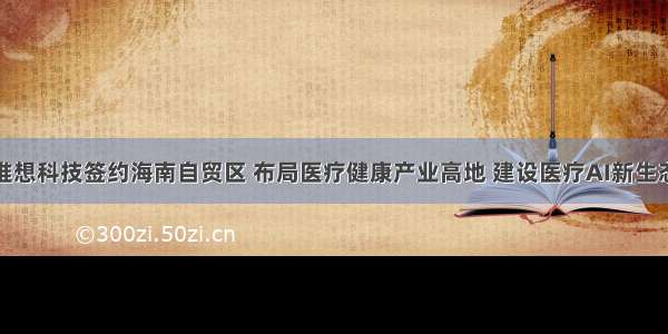 推想科技签约海南自贸区 布局医疗健康产业高地 建设医疗AI新生态