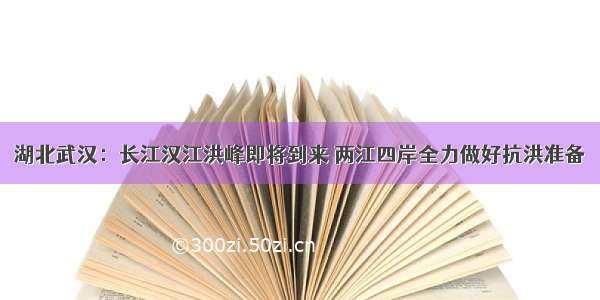 湖北武汉：长江汉江洪峰即将到来 两江四岸全力做好抗洪准备