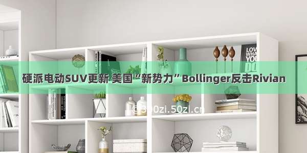 硬派电动SUV更新 美国“新势力”Bollinger反击Rivian