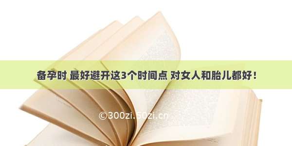 备孕时 最好避开这3个时间点 对女人和胎儿都好！