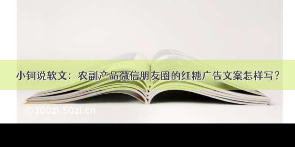 小钶说软文：农副产品微信朋友圈的红糖广告文案怎样写？