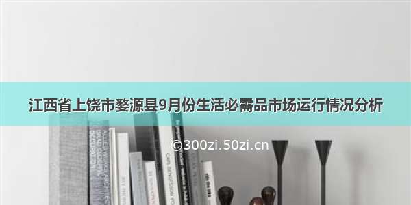 江西省上饶市婺源县9月份生活必需品市场运行情况分析