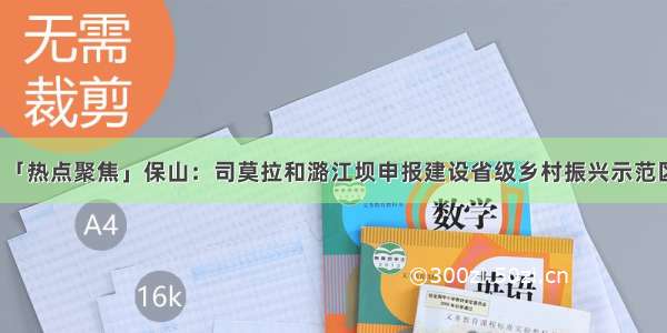 「热点聚焦」保山：司莫拉和潞江坝申报建设省级乡村振兴示范区