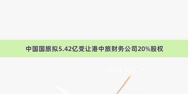 中国国旅拟5.42亿受让港中旅财务公司20%股权