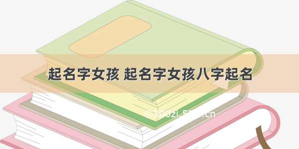 起名字女孩 起名字女孩八字起名