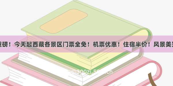 重磅！今天起西藏各景区门票全免！机票优惠！住宿半价！风景美哭