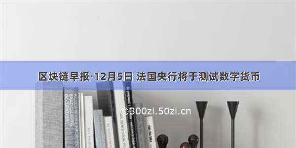 区块链早报·12月5日 法国央行将于测试数字货币