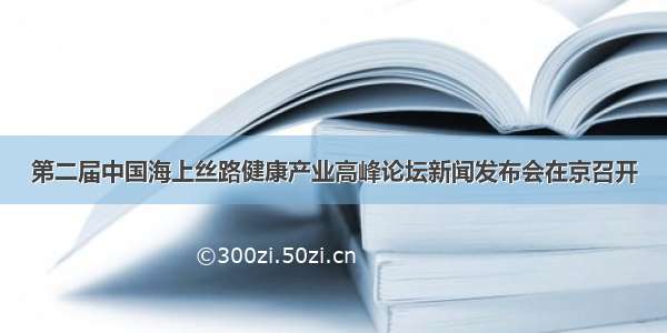 第二届中国海上丝路健康产业高峰论坛新闻发布会在京召开