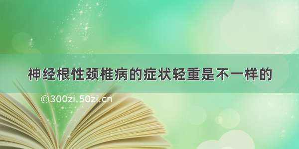 神经根性颈椎病的症状轻重是不一样的