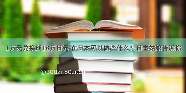 1万元兑换成16万日元 在日本可以做些什么？日本姑娘告诉你