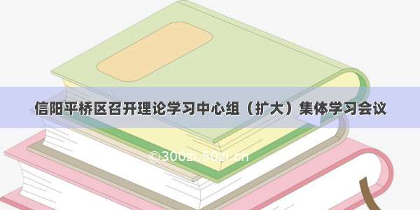 信阳平桥区召开理论学习中心组（扩大）集体学习会议