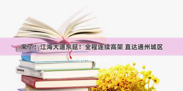 来了！江海大道东延！全程连续高架 直达通州城区