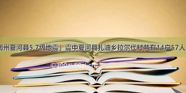 「聚焦甘南州夏河县5.7级地震」震中夏河县扎油乡拉尔代村共有14户57人 无人员伤亡