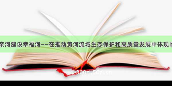 守护母亲河建设幸福河——在推动黄河流域生态保护和高质量发展中体现临夏担当