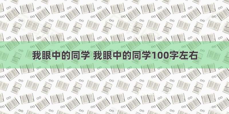 我眼中的同学 我眼中的同学100字左右