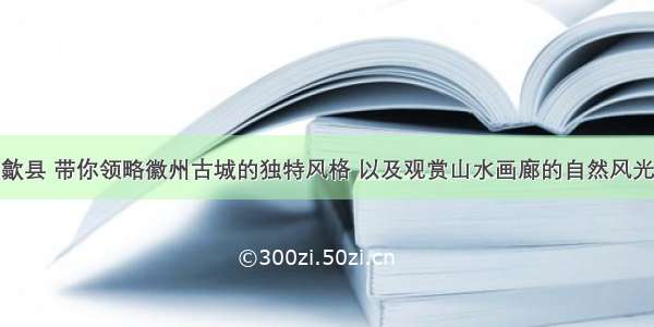 歙县 带你领略徽州古城的独特风格 以及观赏山水画廊的自然风光