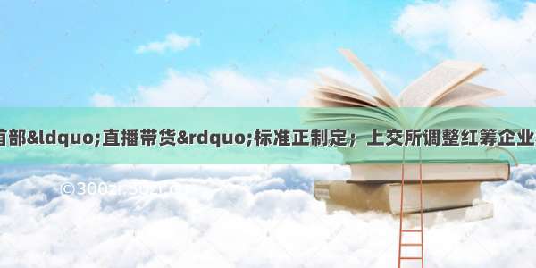 6月5日要闻回顾｜首部“直播带货”标准正制定；上交所调整红筹企业科创板上市相关事项