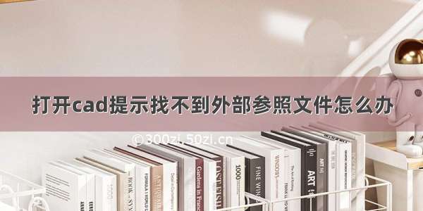 打开cad提示找不到外部参照文件怎么办