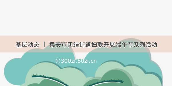 基层动态 ｜ 集安市团结街道妇联开展端午节系列活动