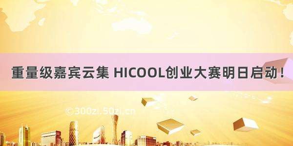 重量级嘉宾云集 HICOOL创业大赛明日启动！