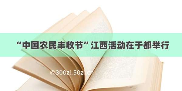 “中国农民丰收节”江西活动在于都举行