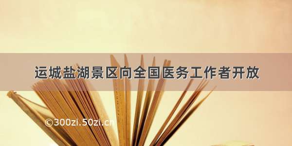 运城盐湖景区向全国医务工作者开放